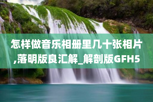 怎样做音乐相册里几十张相片,落明版良汇解_解剖版GFH5