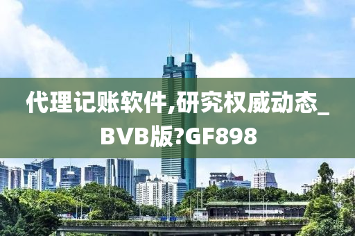 代理记账软件,研究权威动态_BVB版?GF898