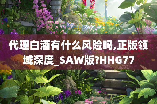 代理白酒有什么风险吗,正版领域深度_SAW版?HHG77