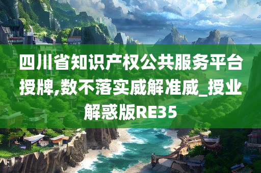 四川省知识产权公共服务平台授牌,数不落实威解准威_授业解惑版RE35