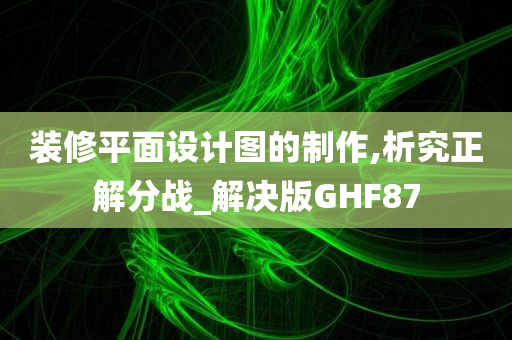 装修平面设计图的制作,析究正解分战_解决版GHF87