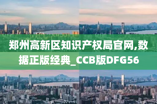 郑州高新区知识产权局官网,数据正版经典_CCB版DFG56