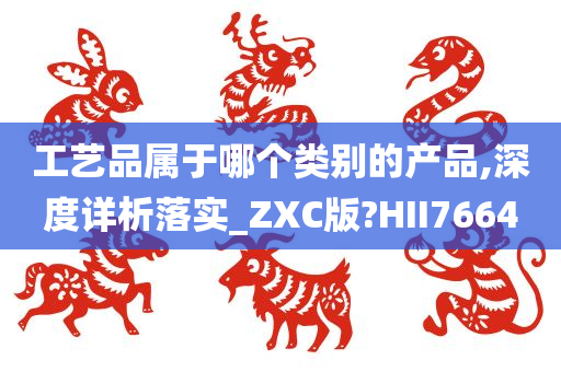 工艺品属于哪个类别的产品,深度详析落实_ZXC版?HII7664