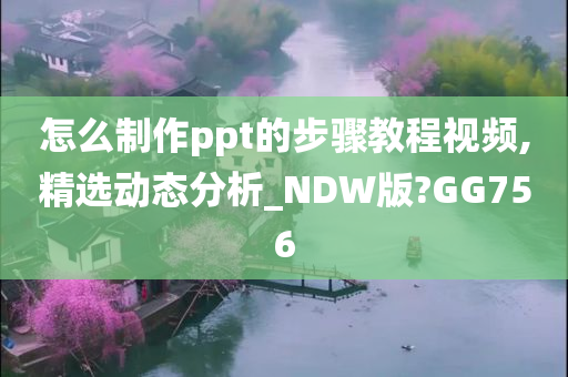 怎么制作ppt的步骤教程视频,精选动态分析_NDW版?GG756