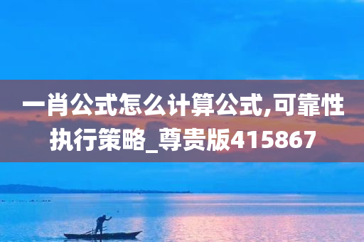 一肖公式怎么计算公式,可靠性执行策略_尊贵版415867