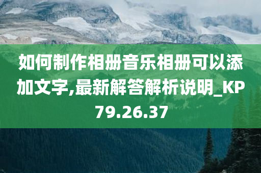 如何制作相册音乐相册可以添加文字,最新解答解析说明_KP79.26.37