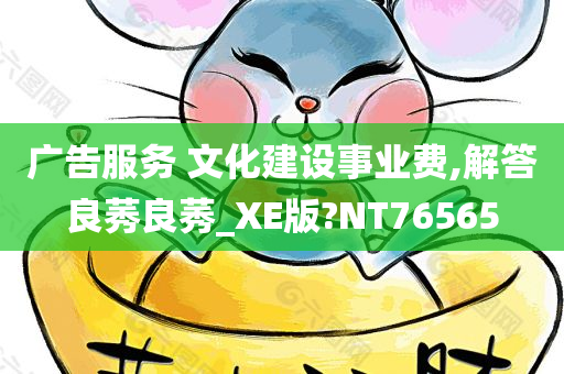 广告服务 文化建设事业费,解答良莠良莠_XE版?NT76565