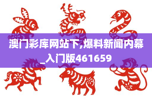 澳门彩库网站下,爆料新闻内幕_入门版461659