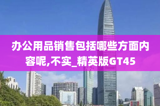 办公用品销售包括哪些方面内容呢,不实_精英版GT45