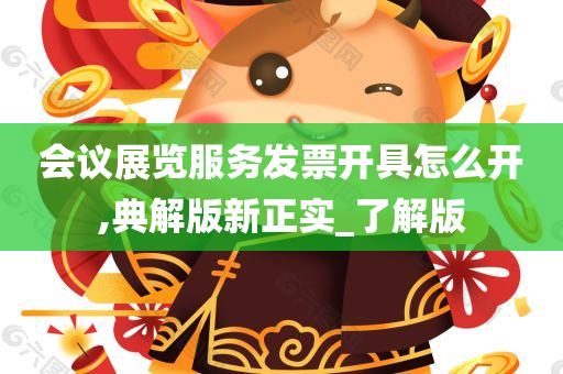 会议展览服务发票开具怎么开,典解版新正实_了解版