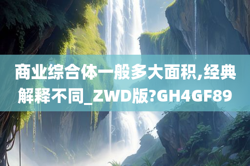 商业综合体一般多大面积,经典解释不同_ZWD版?GH4GF89