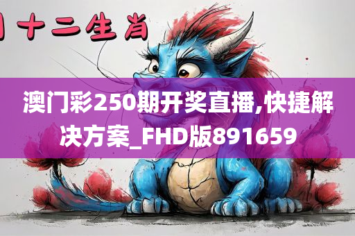 澳门彩250期开奖直播,快捷解决方案_FHD版891659