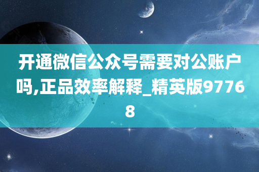 开通微信公众号需要对公账户吗,正品效率解释_精英版97768