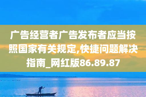 广告经营者广告发布者应当按照国家有关规定,快捷问题解决指南_网红版86.89.87