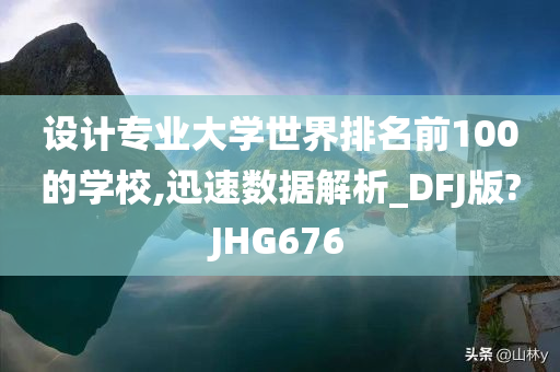 设计专业大学世界排名前100的学校,迅速数据解析_DFJ版?JHG676