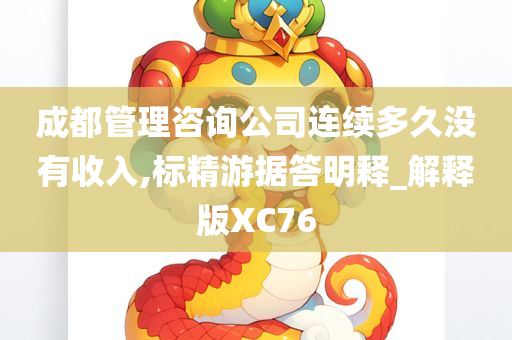 成都管理咨询公司连续多久没有收入,标精游据答明释_解释版XC76