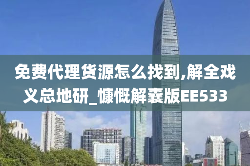 免费代理货源怎么找到,解全戏义总地研_慷慨解囊版EE533