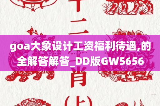 goa大象设计工资福利待遇,的全解答解答_DD版GW5656