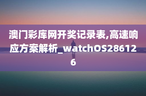 澳门彩库网开奖记录表,高速响应方案解析_watchOS286126