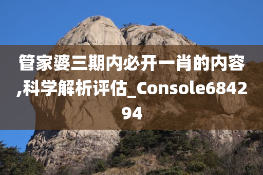 管家婆三期内必开一肖的内容,科学解析评估_Console684294