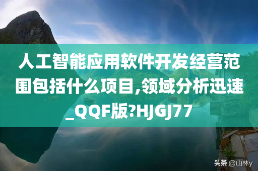 人工智能应用软件开发经营范围包括什么项目,领域分析迅速_QQF版?HJGJ77