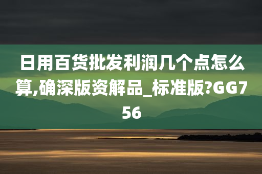 日用百货批发利润几个点怎么算,确深版资解品_标准版?GG756