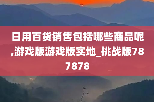 日用百货销售包括哪些商品呢,游戏版游戏版实地_挑战版787878