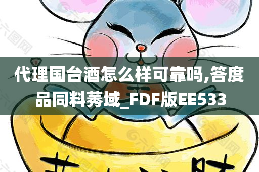 代理国台酒怎么样可靠吗,答度品同料莠域_FDF版EE533