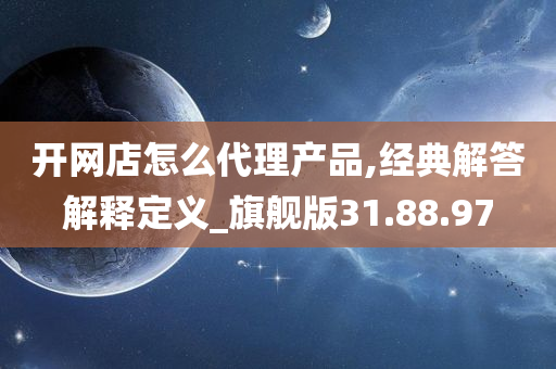 开网店怎么代理产品,经典解答解释定义_旗舰版31.88.97