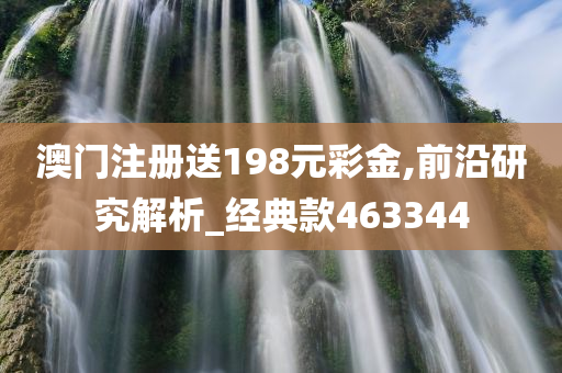 澳门注册送198元彩金,前沿研究解析_经典款463344