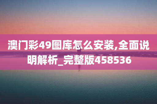 澳门彩49图库怎么安装,全面说明解析_完整版458536