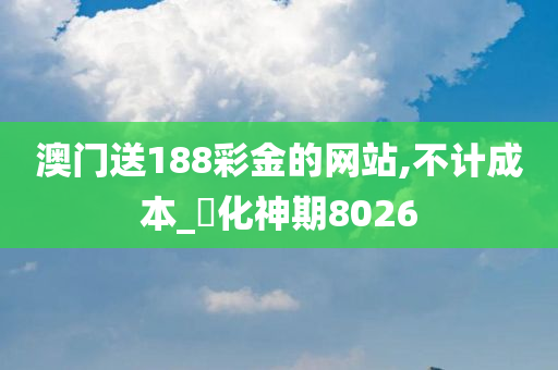 澳门送188彩金的网站,不计成本_‌化神期8026