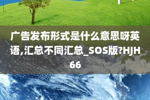 广告发布形式是什么意思呀英语,汇总不同汇总_SOS版?HJH66