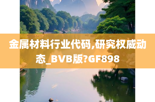 金属材料行业代码,研究权威动态_BVB版?GF898