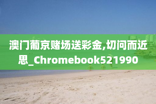 澳门葡京赌场送彩金,切问而近思_Chromebook521990