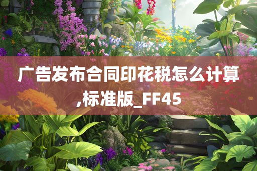 广告发布合同印花税怎么计算,标准版_FF45