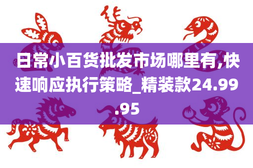 日常小百货批发市场哪里有,快速响应执行策略_精装款24.99.95