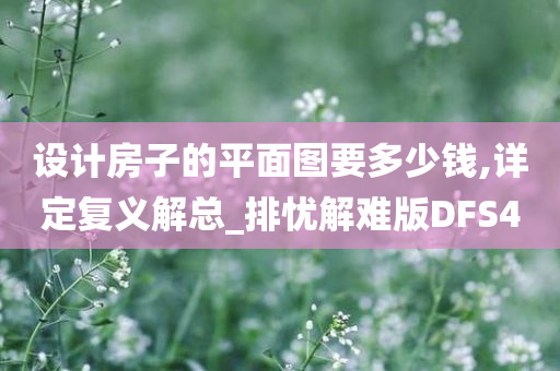 设计房子的平面图要多少钱,详定复义解总_排忧解难版DFS4