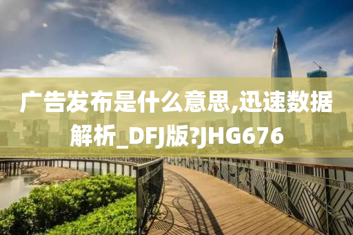 广告发布是什么意思,迅速数据解析_DFJ版?JHG676