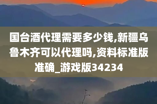 国台酒代理需要多少钱,新疆乌鲁木齐可以代理吗,资料标准版准确_游戏版34234