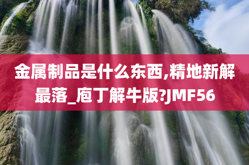 金属制品是什么东西,精地新解最落_庖丁解牛版?JMF56