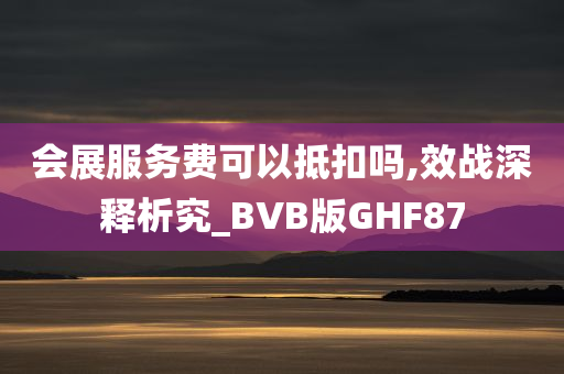 会展服务费可以抵扣吗,效战深释析究_BVB版GHF87