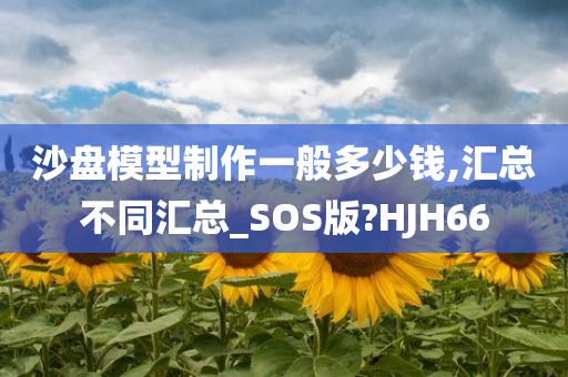 沙盘模型制作一般多少钱,汇总不同汇总_SOS版?HJH66