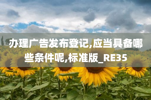 办理广告发布登记,应当具备哪些条件呢,标准版_RE35