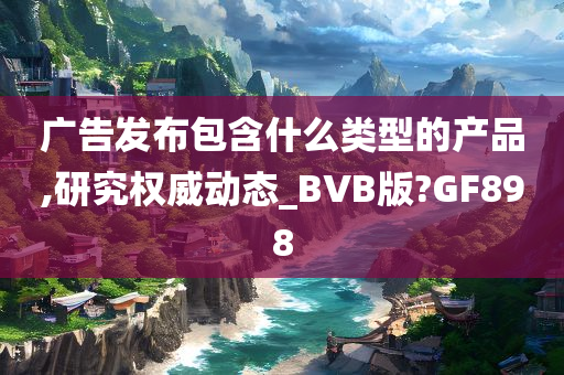 广告发布包含什么类型的产品,研究权威动态_BVB版?GF898