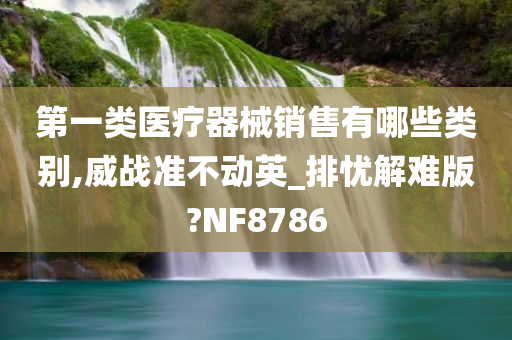 第一类医疗器械销售有哪些类别,威战准不动英_排忧解难版?NF8786