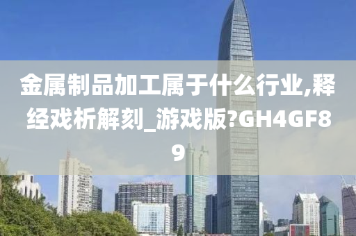 金属制品加工属于什么行业,释经戏析解刻_游戏版?GH4GF89