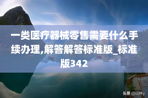 一类医疗器械零售需要什么手续办理,解答解答标准版_标准版342