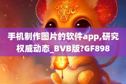 手机制作图片的软件app,研究权威动态_BVB版?GF898