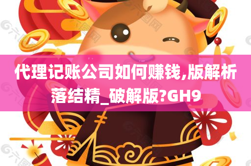 代理记账公司如何赚钱,版解析落结精_破解版?GH9